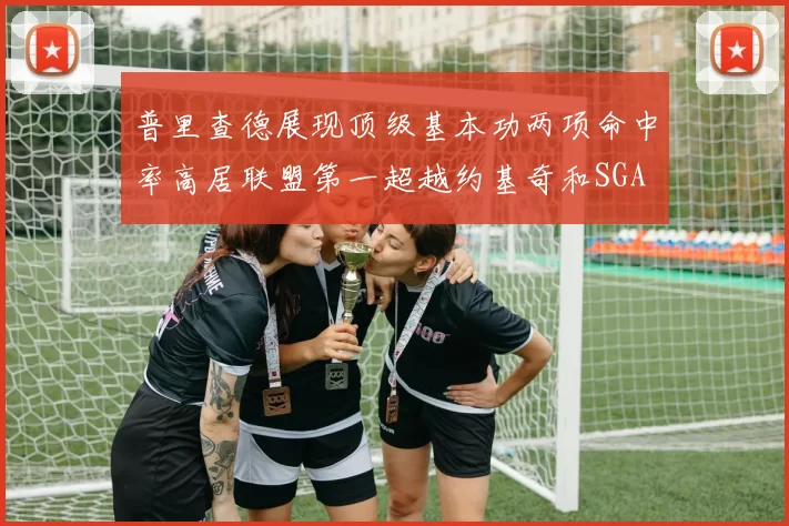普里查德展现顶级基本功两项命中率高居联盟第一超越约基奇和SGA