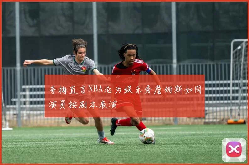 夸梅直言NBA沦为娱乐秀詹姆斯如同演员按剧本表演