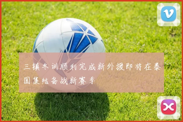 三镇冬训顺利完成新外援即将在泰国集结备战新赛季