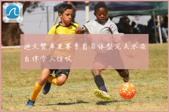 迪文赞库里赛季首日体型完美水花自律令人惊叹
