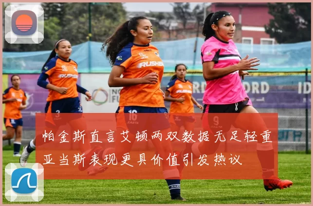帕金斯直言艾顿两双数据无足轻重亚当斯表现更具价值引发热议