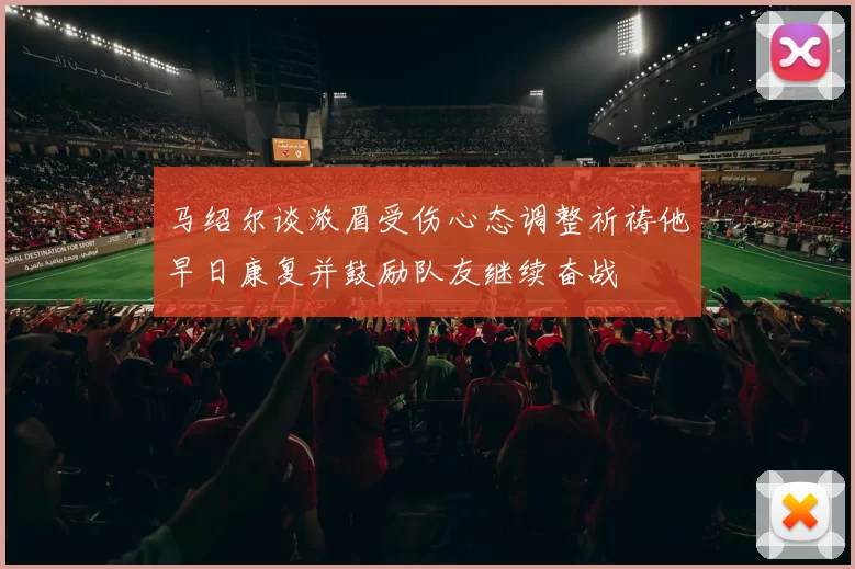 马绍尔谈浓眉受伤心态调整祈祷他早日康复并鼓励队友继续奋战