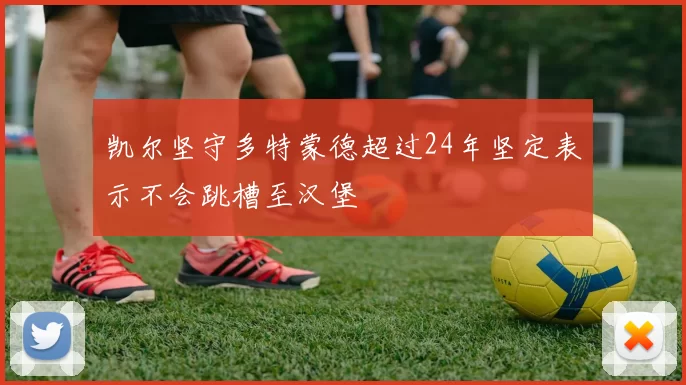 凯尔坚守多特蒙德超过24年坚定表示不会跳槽至汉堡