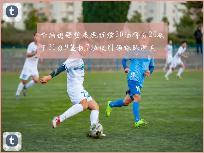 伦纳德强势表现连续30场得分20砍下31分9篮板7助攻引领球队胜利