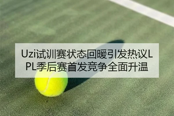 Uzi试训赛状态回暖引发热议LPL季后赛首发竞争全面升温